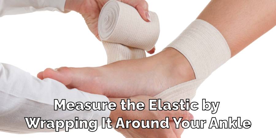 Measure the Elastic by Wrapping It Around Your Ankle