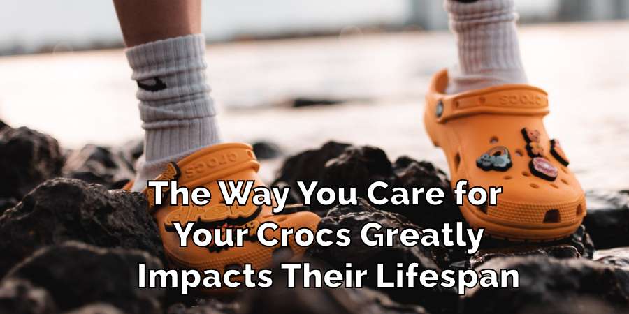 The Way You Care for 
Your Crocs Greatly
Impacts Their Lifespan