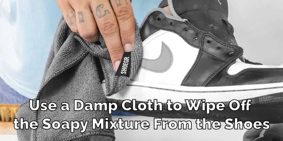 Use a Damp Cloth to Wipe Off 
the Soapy Mixture From the Shoes