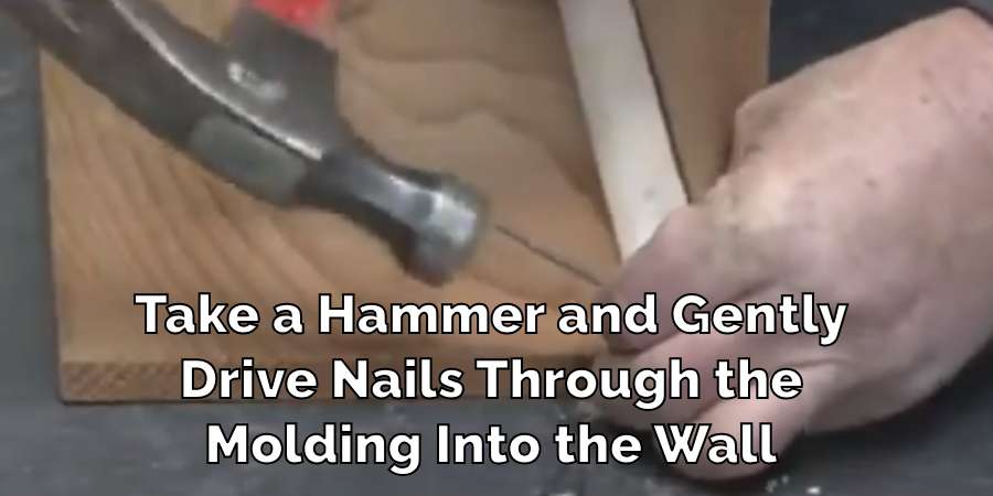 Ake a Hammer and Gently
Drive Nails Through the
Molding Into the Wall