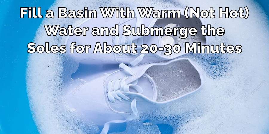 Fill a Basin With Warm (Not Hot)
Water and Submerge the
Soles for About 20-30 Minutes