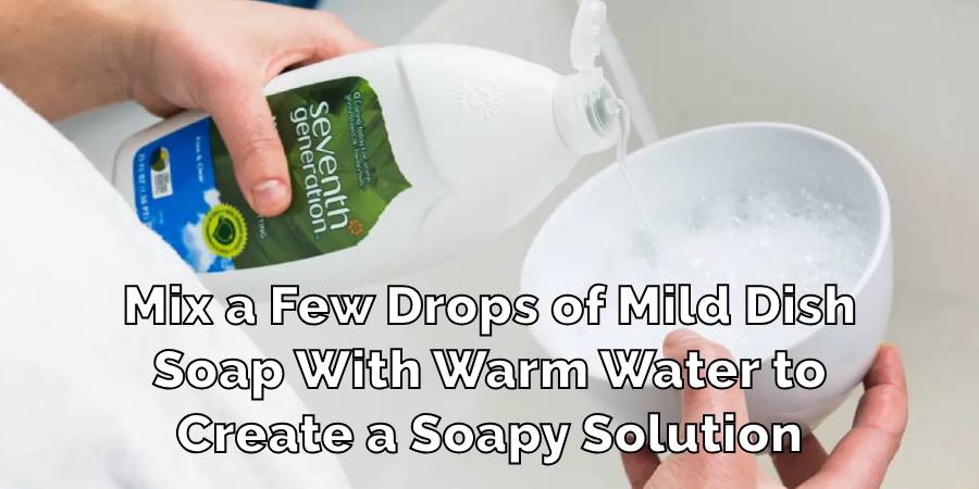 Mix a Few Drops of Mild Dish
Soap With Warm Water to
Create a Soapy Solution