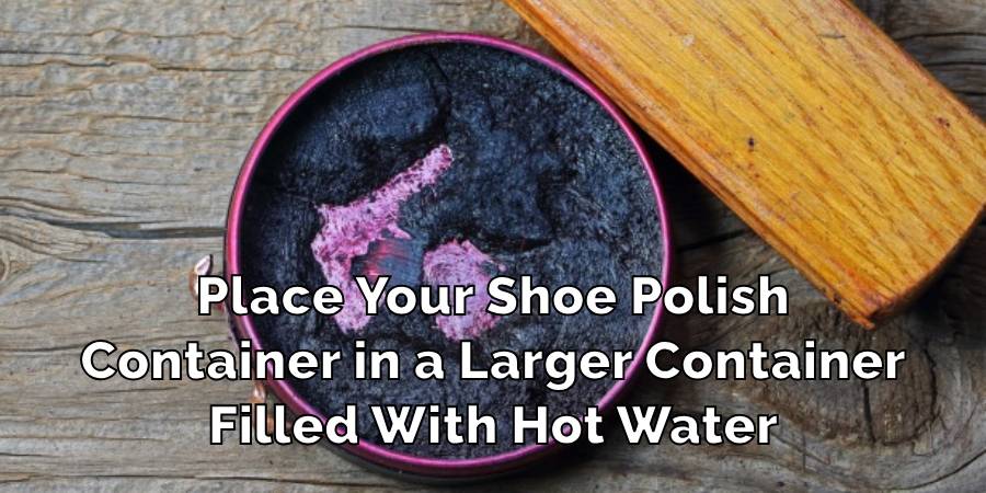 Place Your Shoe Polish
Container in a Larger Container
Filled With Hot Water