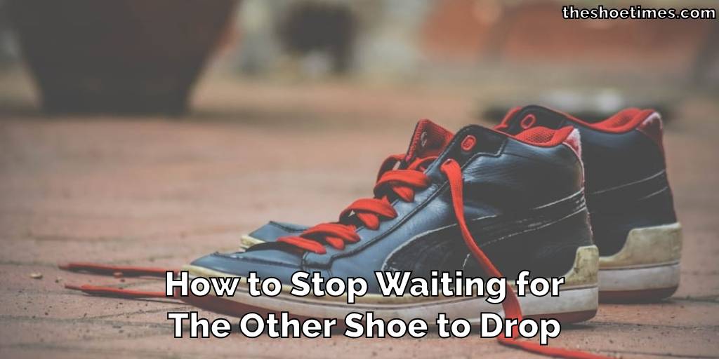 How to Stop Waiting for The Other Shoe to Drop