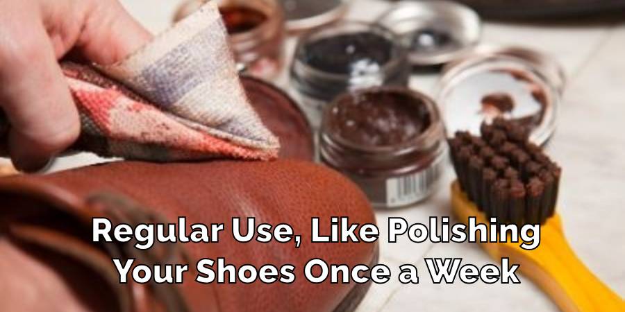 Regular Use, Like Polishing
Your Shoes Once a Week