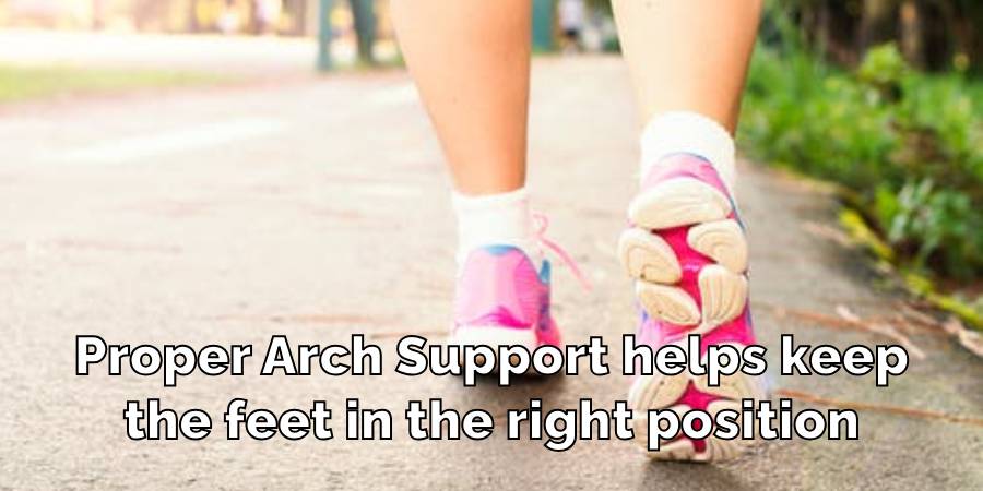 Proper Arch Support helps keep
the feet in the right position