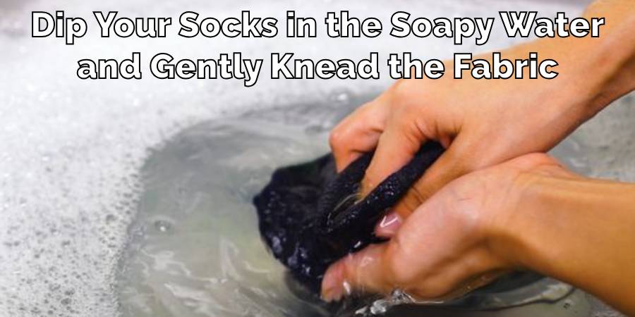 Dip Your Socks in the Soapy Water
and Gently Knead the Fabric